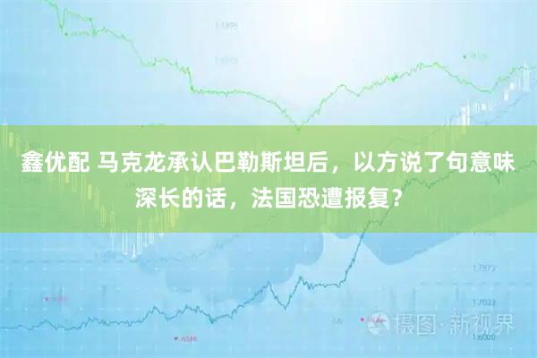 鑫优配 马克龙承认巴勒斯坦后，以方说了句意味深长的话，法国恐遭报复？