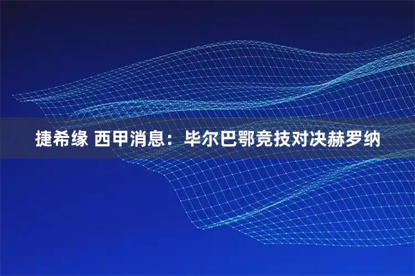 捷希缘 西甲消息：毕尔巴鄂竞技对决赫罗纳