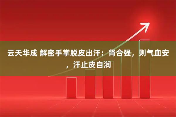 云天华成 解密手掌脱皮出汗：肾合强，则气血安，汗止皮自润