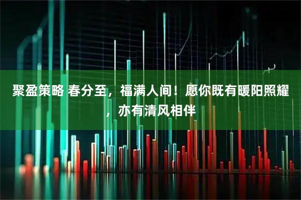聚盈策略 春分至，福满人间！愿你既有暖阳照耀，亦有清风相伴