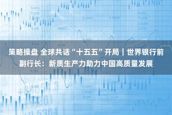 策略操盘 全球共话“十五五”开局|世界银行前副行长:新质生产力助力中国高质量发展