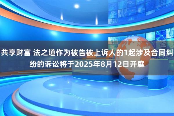 共享财富 法之道作为被告被上诉人的1起涉及合同纠纷的诉讼将于2025年8月12日开庭