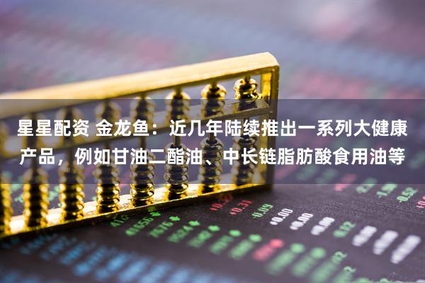 星星配资 金龙鱼：近几年陆续推出一系列大健康产品，例如甘油二酯油、中长链脂肪酸食用油等