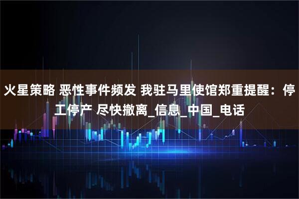 火星策略 恶性事件频发 我驻马里使馆郑重提醒:停工停产 尽快撤离_信息_中国_电话