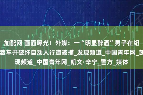 加配网 画面曝光！外媒：一“明显醉酒”男子在纽约州机场“劫持”摆渡车并破坏自动人行道被捕_发现频道_中国青年网_凯文·辛宁_警方_媒体