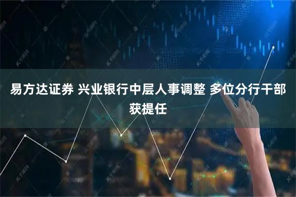 易方达证券 兴业银行中层人事调整 多位分行干部获提任