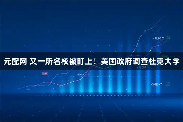 元配网 又一所名校被盯上!美国政府调查杜克大学