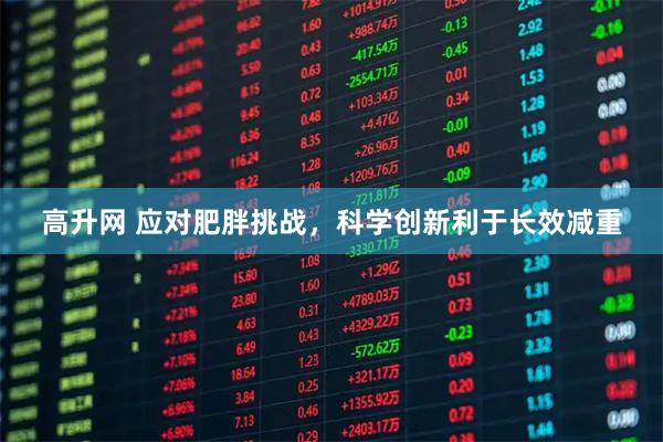 高升网 应对肥胖挑战，科学创新利于长效减重