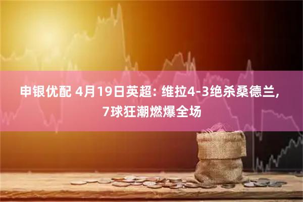 申银优配 4月19日英超: 维拉4-3绝杀桑德兰, 7球狂潮燃爆全场