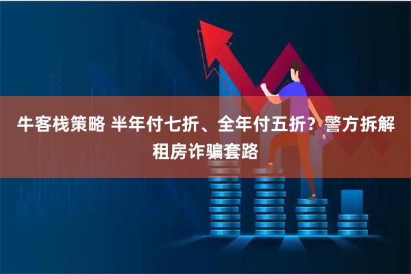 牛客栈策略 半年付七折、全年付五折?警方拆解租房诈骗套路