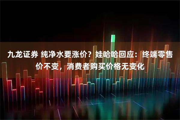 九龙证券 纯净水要涨价?娃哈哈回应:终端零售价不变,消费者购买价格无变化