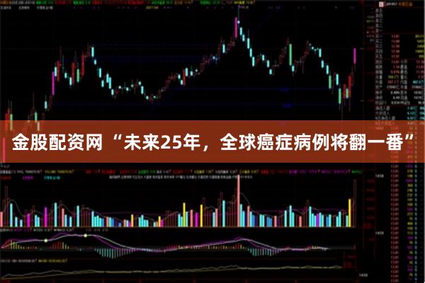 金股配资网 “未来25年,全球癌症病例将翻一番”
