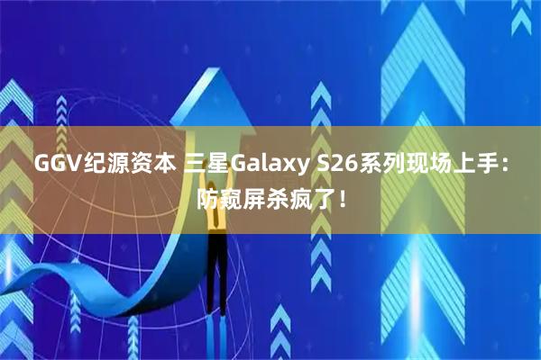 GGV纪源资本 三星Galaxy S26系列现场上手:防窥屏杀疯了!