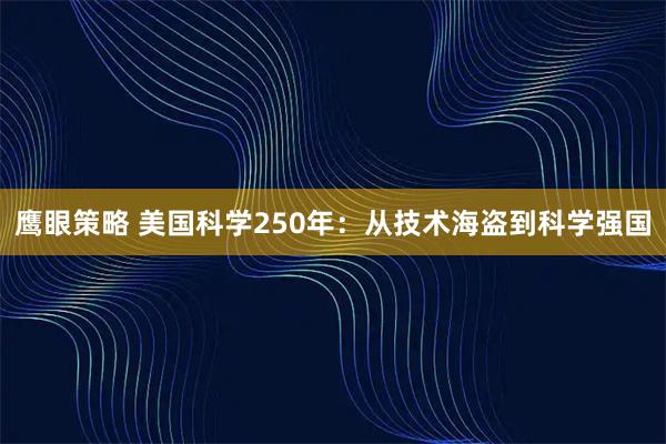 鹰眼策略 美国科学250年:从技术海盗到科学强国