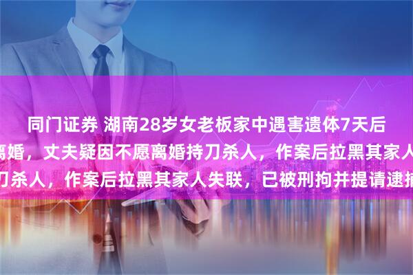 同门证券 湖南28岁女老板家中遇害遗体7天后被发现,3个月前提出离婚,丈夫疑因不愿离婚持刀杀人,作案后拉黑其家人失联,已被刑拘并提请逮捕