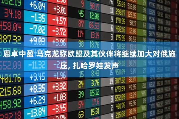 恩卓中盈 马克龙称欧盟及其伙伴将继续加大对俄施压, 扎哈罗娃发声
