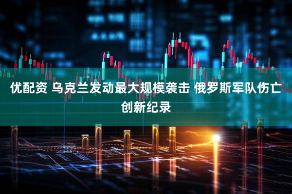 优配资 乌克兰发动最大规模袭击 俄罗斯军队伤亡创新纪录