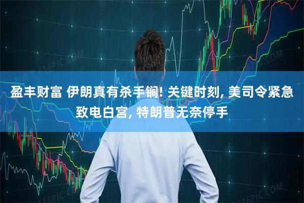 盈丰财富 伊朗真有杀手锏! 关键时刻, 美司令紧急致电白宫, 特朗普无奈停手