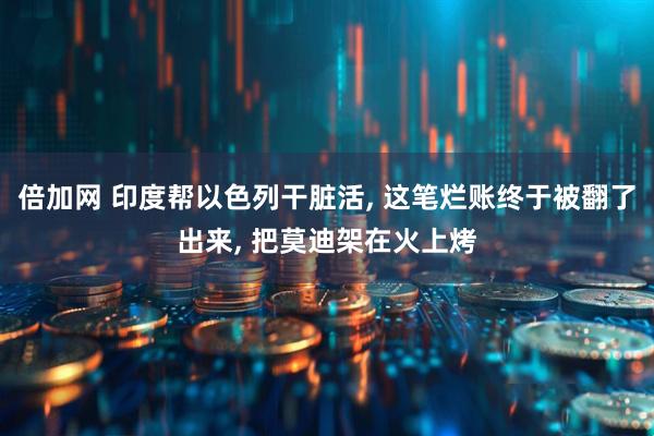 倍加网 印度帮以色列干脏活, 这笔烂账终于被翻了出来, 把莫迪架在火上烤