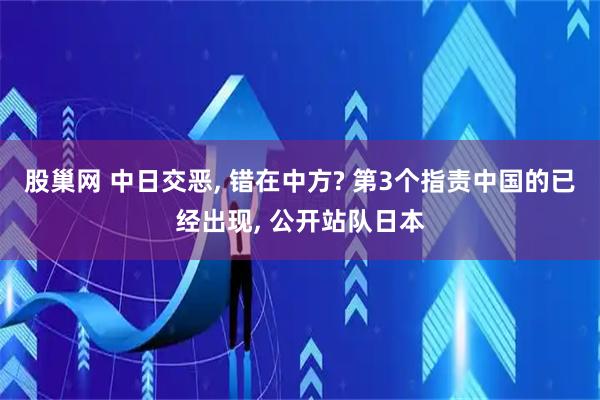 股巢网 中日交恶, 错在中方? 第3个指责中国的已经出现, 公开站队日本