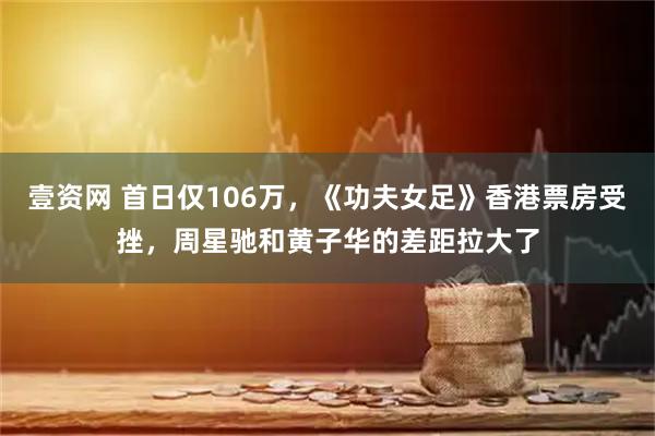 壹资网 首日仅106万，《功夫女足》香港票房受挫，周星驰和黄子华的差距拉大了