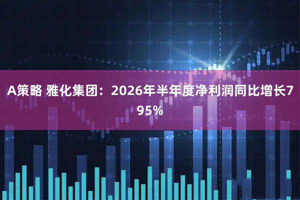 A策略 雅化集团：2026年半年度净利润同比增长795%
