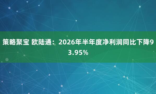 策略聚宝 欧陆通：2026年半年度净利润同比下降93.95%