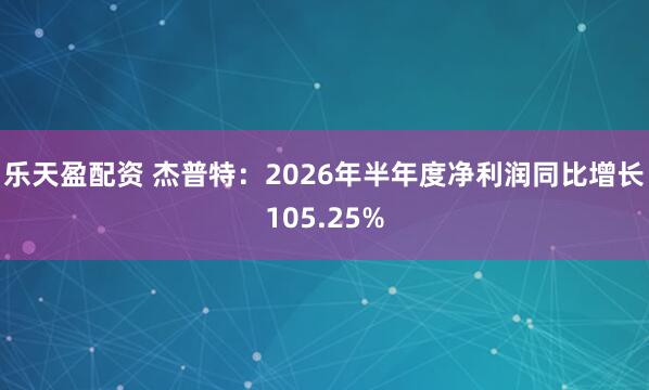 乐天盈配资 杰普特：2026年半年度净利润同比增长105.25%