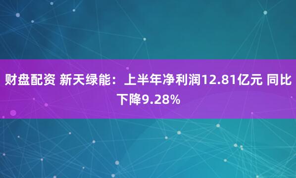 财盘配资 新天绿能：上半年净利润12.81亿元 同比下降9.28%