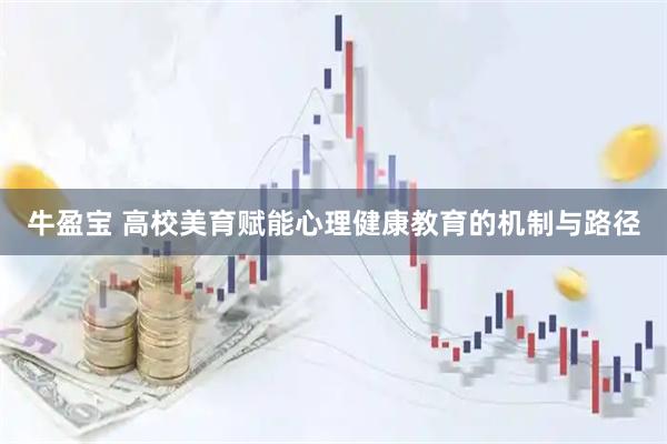 牛盈宝 高校美育赋能心理健康教育的机制与路径