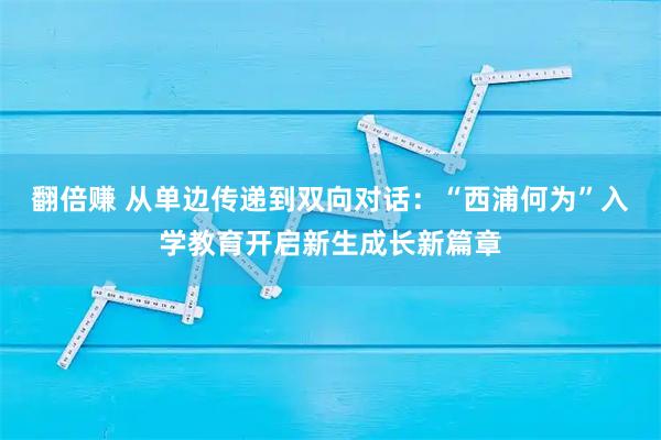 翻倍赚 从单边传递到双向对话：“西浦何为”入学教育开启新生成长新篇章
